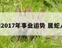 属蛇的2017年事业运势 属蛇人2017