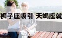 天蝎座老被狮子座吸引 天蝎座就喜欢被狮子座管着