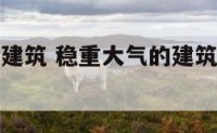 稳重大气的建筑 稳重大气的建筑公司名字四个字有哪些