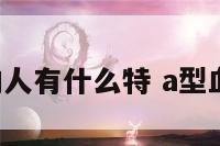 a型血的人有什么特 a型血的人的