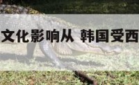 韩国受中国文化影响从 韩国受西方文化影响有哪些