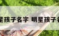 中国明星孩子名字 明星孩子名好听的