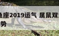 属鼠双鱼座2019运气 属鼠双鱼座2019运气运势