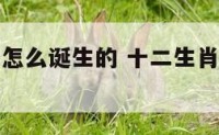 十二生肖是怎么诞生的 十二生肖是如何出现的