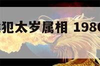 1980属猴犯太岁属相 1980属猴今年犯小人吗