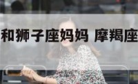 摩羯座儿子和狮子座妈妈 摩羯座儿子和狮子座妈妈相处