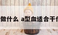 a型适合做什么 a型血适合干什么工作