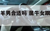 属牛女跟属羊男合适吗 属牛女跟属羊男好不好