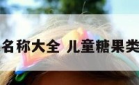 儿童糖果起名称大全 儿童糖果类产品有哪些