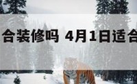 4月1日适合装修吗 4月1日适合装修吗请问