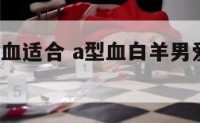 白羊男a型血适合 a型血白羊男爱一个人的表现