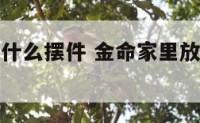 金命合适摆什么摆件 金命家里放什么东西旺财