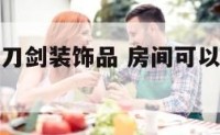 房间可以放刀剑装饰品 房间可以放刀剑装饰品吗