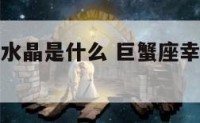 巨蟹座幸运水晶是什么 巨蟹座幸运石是什么水晶