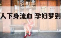 孕妇梦到别人下身流血 孕妇梦到别人下身流血什么意思
