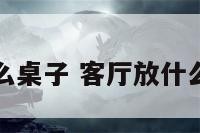 客厅摆什么桌子 客厅放什么餐桌好看