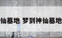 梦到神仙墓地 梦到神仙墓地好不好
