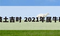 属牛破土吉时 2021年属牛破几月