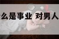 对男人来说什么是事业 对男人来说什么是事业呢