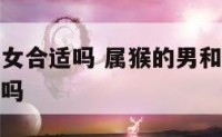 属猴男属羊女合适吗 属猴的男和属羊的女的能结为夫妻吗