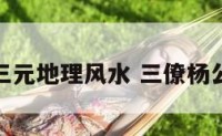 三僚杨公三元地理风水 三僚杨公风水秘诀