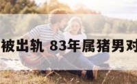 83年属猪被出轨 83年属猪男对待婚外情