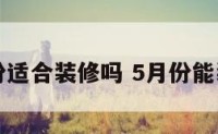 五月份适合装修吗 5月份能装修吗
