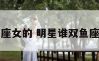 明星谁双鱼座女的 明星谁双鱼座女的最好看