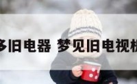 梦见好多旧电器 梦见旧电视机啥意思