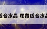 属鼠适合水晶 属鼠适合水晶石吗