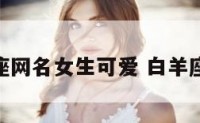 白羊座网名女生可爱 白羊座 网名