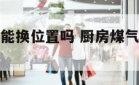厨房煤气灶能换位置吗 厨房煤气可以换位置吗