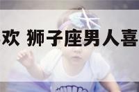 狮子座男人喜欢 狮子座男人喜欢强势的女人吗