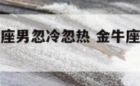 如何治金牛座男忽冷忽热 金牛座男生冷淡怎么办