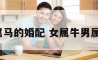 女属牛男属马的婚配 女属牛男属马相配吗?