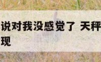 天秤座女生说对我没感觉了 天秤座女生对你没兴趣的表现