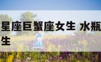 水瓶女上升星座巨蟹座女生 水瓶上升星座是巨蟹座的女生