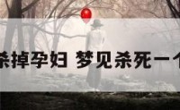 梦见杀掉孕妇 梦见杀死一个孕妇