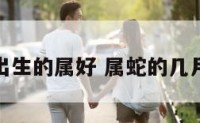 属蛇几月出生的属好 属蛇的几月出生最好