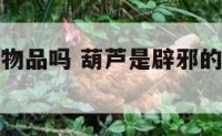 葫芦是聚气物品吗 葫芦是辟邪的还是纳财的?