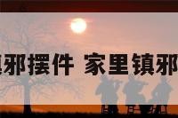 室内镇邪摆件 家里镇邪的挂件