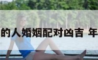 不同年份的人婚姻配对凶吉 年份婚配表