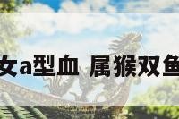 猴双鱼座女a型血 属猴双鱼座的女人