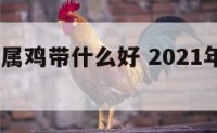 2018年属鸡带什么好 2021年属鸡的带什么