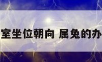 属免办公室坐位朝向 属兔的办公室坐向