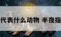 半夜时分代表什么动物 半夜指什么时辰