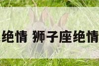 狮子座丈夫绝情 狮子座绝情后有多可怕