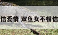 双鱼女不相信爱情 双鱼女不相信爱情的原因