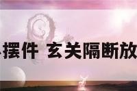 玄关隔断小摆件 玄关隔断放在哪里合适