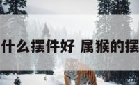 属猴的用什么摆件好 属猴的摆件用哪种
